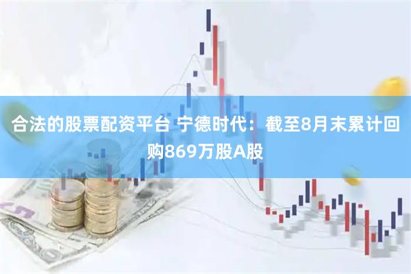 合法的股票配资平台 宁德时代：截至8月末累计回购869万股A股