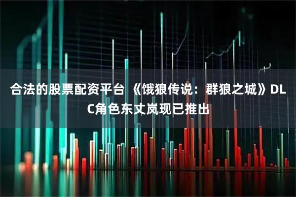 合法的股票配资平台 《饿狼传说：群狼之城》DLC角色东丈岚现已推出