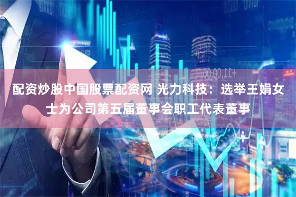 配资炒股中国股票配资网 光力科技：选举王娟女士为公司第五届董事会职工代表董事