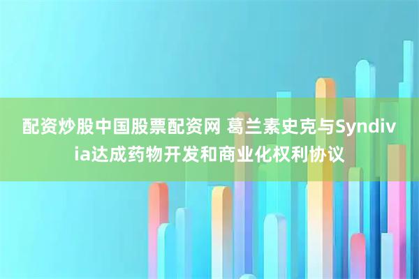 配资炒股中国股票配资网 葛兰素史克与Syndivia达成药物开发和商业化权利协议