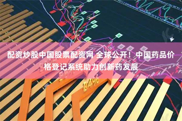 配资炒股中国股票配资网 全球公开！中国药品价格登记系统助力创新药发展