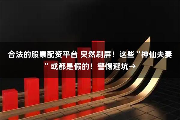 合法的股票配资平台 突然刷屏！这些“神仙夫妻”或都是假的！警惕避坑→