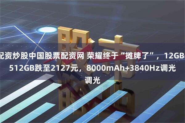 配资炒股中国股票配资网 荣耀终于“摊牌了”，12GB+512GB跌至2127元，8000mAh+3840Hz调光