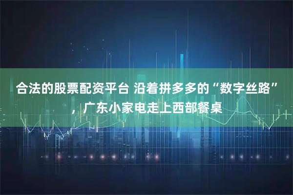 合法的股票配资平台 沿着拼多多的“数字丝路”，广东小家电走上西部餐桌
