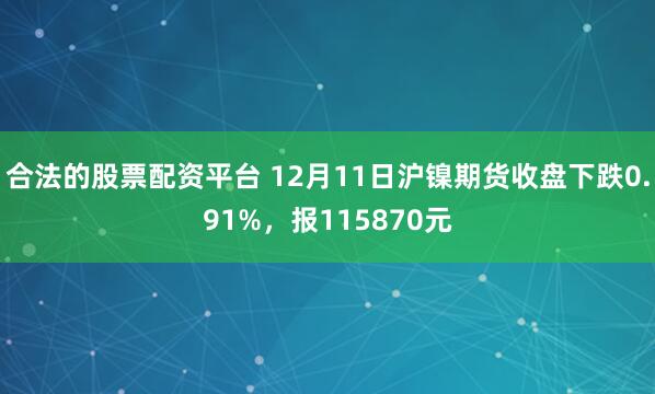 合法的股票配资平台 12月11日沪镍期货收盘下跌0.91%，报115870元