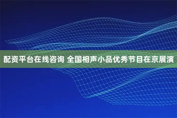 配资平台在线咨询 全国相声小品优秀节目在京展演