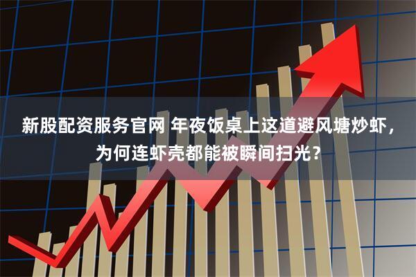 新股配资服务官网 年夜饭桌上这道避风塘炒虾，为何连虾壳都能被瞬间扫光？