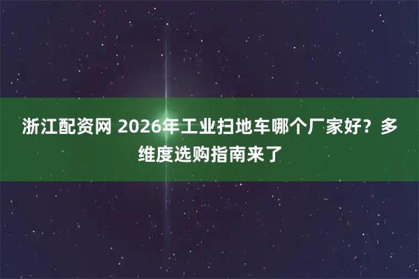 浙江配资网 2026年工业扫地车哪个厂家好？多维度选购指南来了