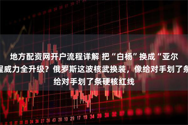 地方配资网开户流程详解 把“白杨”换成“亚尔斯”，射程威力全升级？俄罗斯这波核武换装，像给对手划了条硬核红线