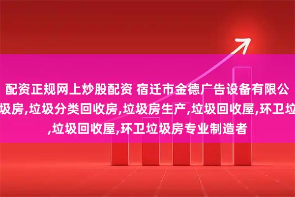 配资正规网上炒股配资 宿迁市金德广告设备有限公司：简易智能垃圾房,垃圾分类回收房,垃圾房生产,垃圾回收屋,环卫垃圾房专业制造者