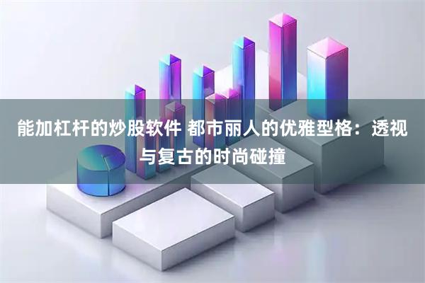 能加杠杆的炒股软件 都市丽人的优雅型格：透视与复古的时尚碰撞