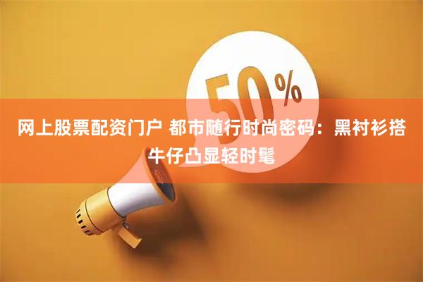 网上股票配资门户 都市随行时尚密码：黑衬衫搭牛仔凸显轻时髦