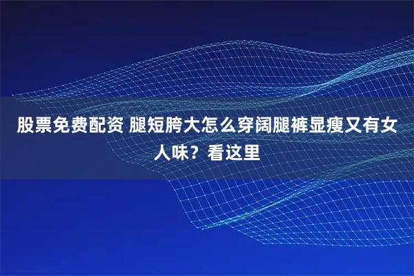 股票免费配资 腿短胯大怎么穿阔腿裤显瘦又有女人味？看这里