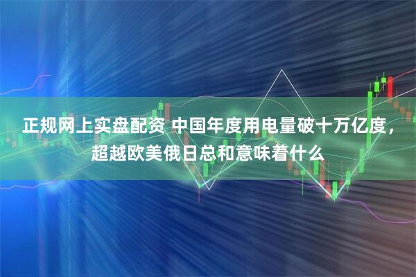 正规网上实盘配资 中国年度用电量破十万亿度，超越欧美俄日总和意味着什么