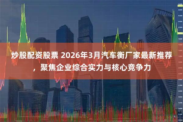 炒股配资股票 2026年3月汽车衡厂家最新推荐，聚焦企业综合实力与核心竞争力