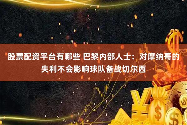 股票配资平台有哪些 巴黎内部人士：对摩纳哥的失利不会影响球队备战切尔西