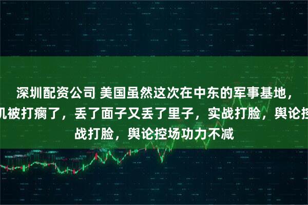 深圳配资公司 美国虽然这次在中东的军事基地，雷达，战斗机被打瘸了，丢了面子又丢了里子，实战打脸，舆论控场功力不减