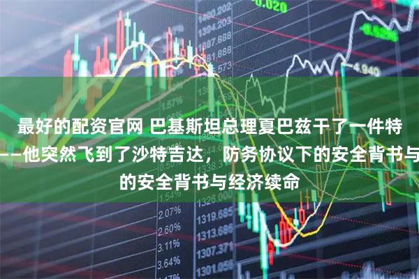 最好的配资官网 巴基斯坦总理夏巴兹干了一件特别急的事——他突然飞到了沙特吉达，防务协议下的安全背书与经济续命