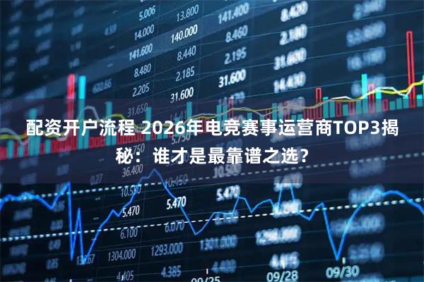 配资开户流程 2026年电竞赛事运营商TOP3揭秘：谁才是最靠谱之选？