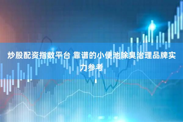 炒股配资指数平台 靠谱的小便池除臭治理品牌实力参考