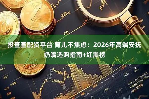 投查查配资平台 育儿不焦虑：2026年高端安抚奶嘴选购指南+红黑榜